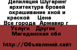 Депиляция.Шугаринг.архитектура бровей окрашивание хной и краской  › Цена ­ 100 - Все города, Армавир г. Услуги » Другие   . Магаданская обл.
